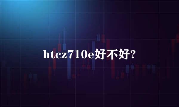 htcz710e好不好?