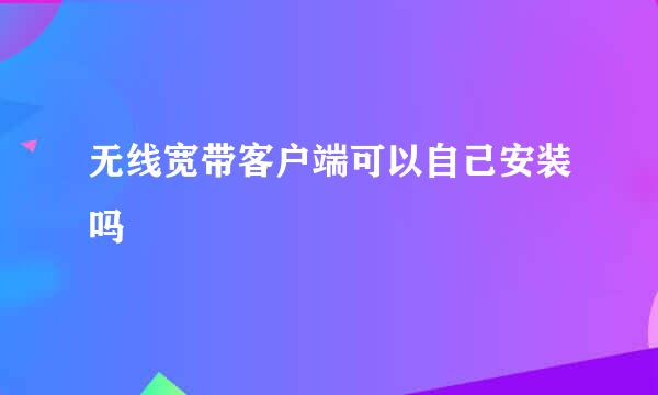 无线宽带客户端可以自己安装吗