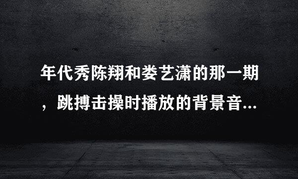 年代秀陈翔和娄艺潇的那一期，跳搏击操时播放的背景音乐叫什么？ 好像是首英文歌