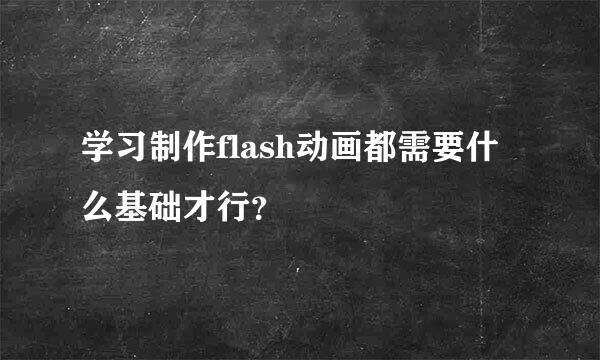 学习制作flash动画都需要什么基础才行？