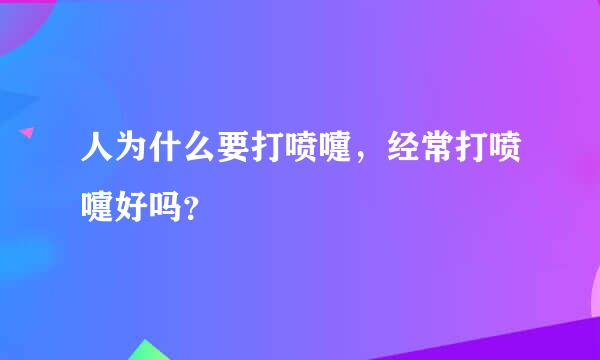 人为什么要打喷嚏，经常打喷嚏好吗？