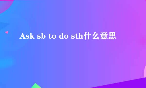 Ask sb to do sth什么意思