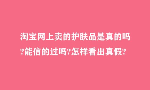 淘宝网上卖的护肤品是真的吗?能信的过吗?怎样看出真假?