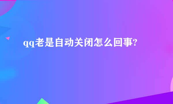 qq老是自动关闭怎么回事?