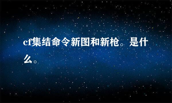 cf集结命令新图和新枪。是什么。