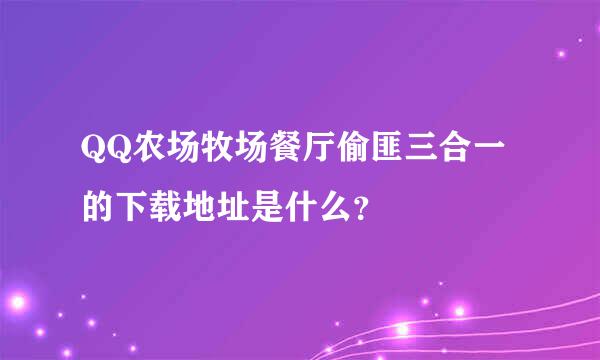 QQ农场牧场餐厅偷匪三合一的下载地址是什么？