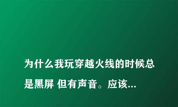 
为什么我玩穿越火线的时候总是黑屏 但有声音。应该怎么解决 ？
