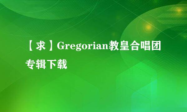 【求】Gregorian教皇合唱团专辑下载