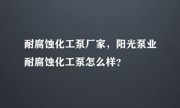 耐腐蚀化工泵厂家，阳光泵业耐腐蚀化工泵怎么样？