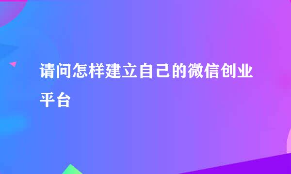 请问怎样建立自己的微信创业平台