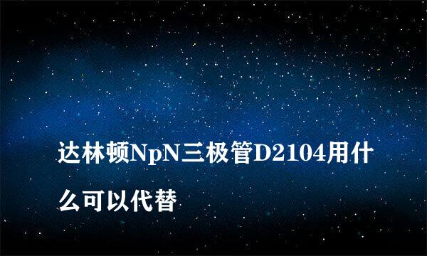 
达林顿NpN三极管D2104用什么可以代替
