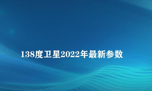 
138度卫星2022年最新参数
