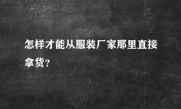 怎样才能从服装厂家那里直接拿货？