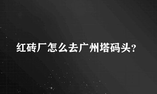 红砖厂怎么去广州塔码头？