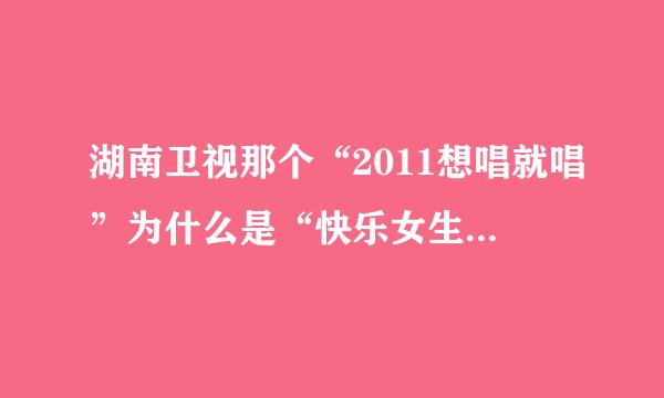 湖南卫视那个“2011想唱就唱”为什么是“快乐女生”而不是“超级女声”。两者有什么区别吖？