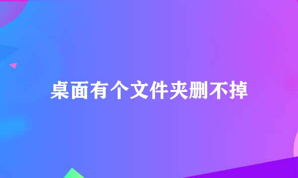 桌面有个文件夹删不掉