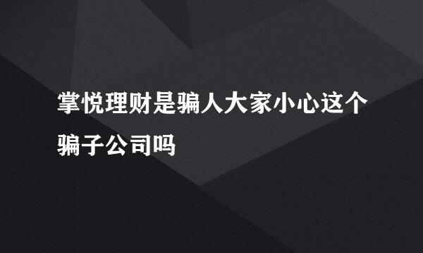 掌悦理财是骗人大家小心这个骗子公司吗