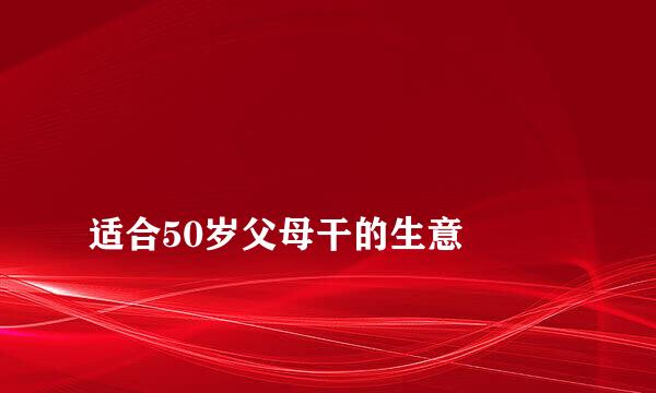 
适合50岁父母干的生意
