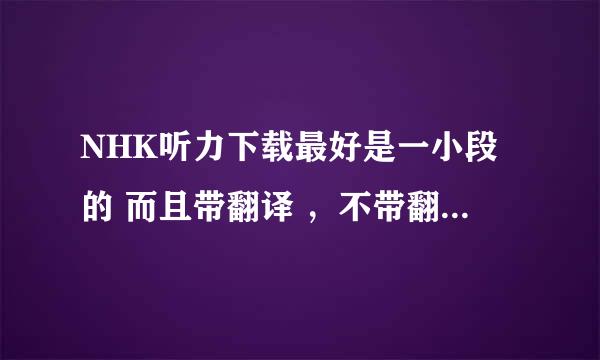 NHK听力下载最好是一小段的 而且带翻译 ，不带翻译的话也行。不喜欢沪江因为下载还要什么沪币