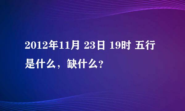 2012年11月 23日 19时 五行是什么，缺什么？