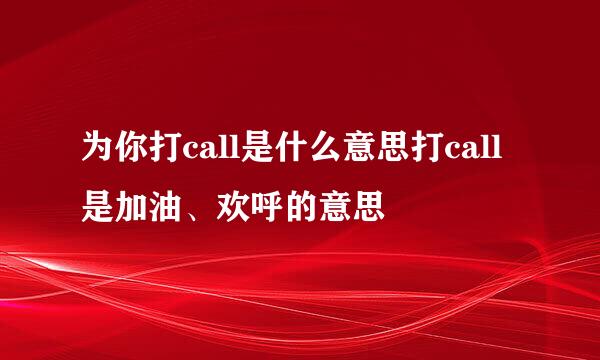 为你打call是什么意思打call是加油、欢呼的意思