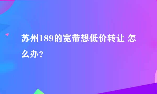 苏州189的宽带想低价转让 怎么办？