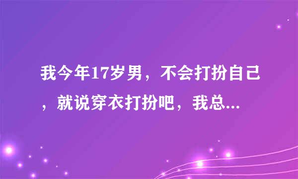 我今年17岁男，不会打扮自己，就说穿衣打扮吧，我总是穿的很休闲比如说冬天穿衣服吧我就是穿运动鞋牛仔