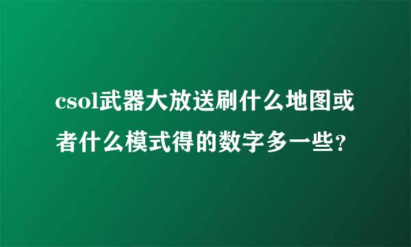 csol武器大放送刷什么地图或者什么模式得的数字多一些？