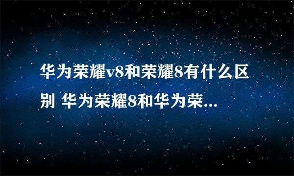 华为荣耀v8和荣耀8有什么区别 华为荣耀8和华为荣耀v8的区别对比