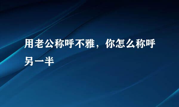 用老公称呼不雅，你怎么称呼另一半