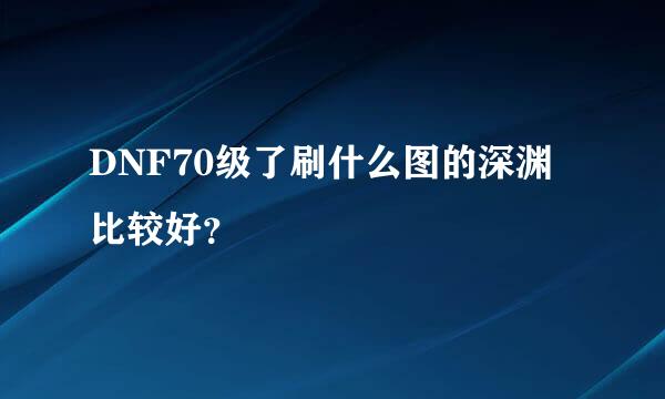 DNF70级了刷什么图的深渊比较好？