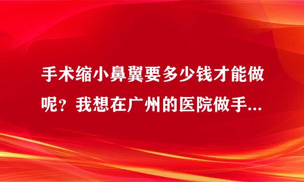 手术缩小鼻翼要多少钱才能做呢？我想在广州的医院做手术缩小鼻翼，不知道贵不贵的呢？要多少钱才够？