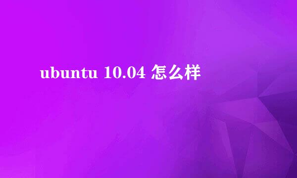 ubuntu 10.04 怎么样