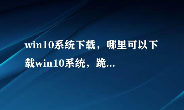 win10系统下载，哪里可以下载win10系统，跪求win10系统下载地址