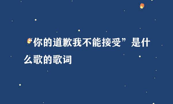 “你的道歉我不能接受”是什么歌的歌词