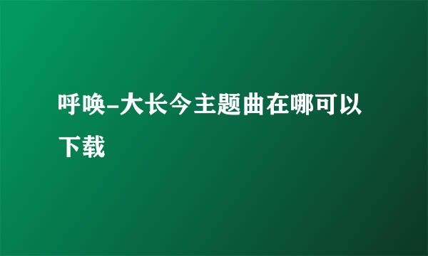 呼唤-大长今主题曲在哪可以下载