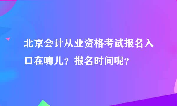 北京会计从业资格考试报名入口在哪儿？报名时间呢？