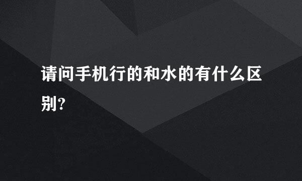 请问手机行的和水的有什么区别?