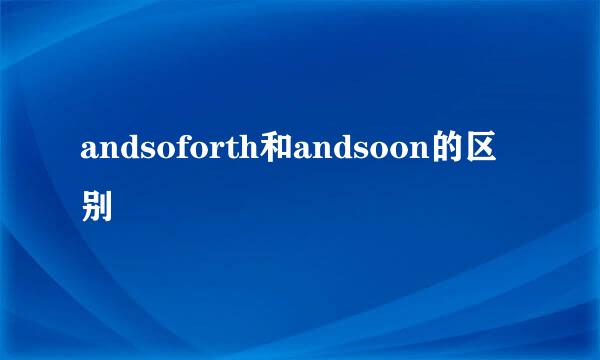 andsoforth和andsoon的区别