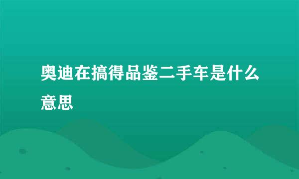 奥迪在搞得品鉴二手车是什么意思