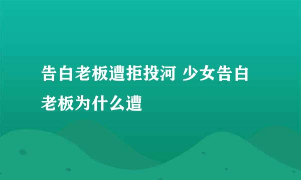 告白老板遭拒投河 少女告白老板为什么遭