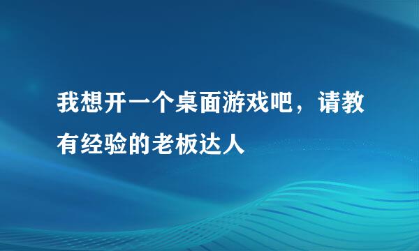 我想开一个桌面游戏吧，请教有经验的老板达人