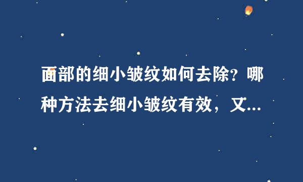 面部的细小皱纹如何去除？哪种方法去细小皱纹有效，又简单快速的方法