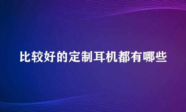 比较好的定制耳机都有哪些