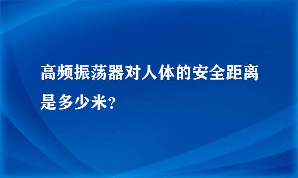 高频振荡器对人体的安全距离是多少米？