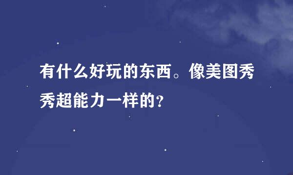 有什么好玩的东西。像美图秀秀超能力一样的？