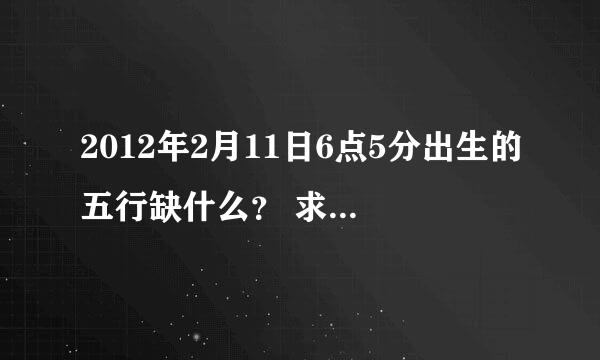 2012年2月11日6点5分出生的五行缺什么？ 求高手解答