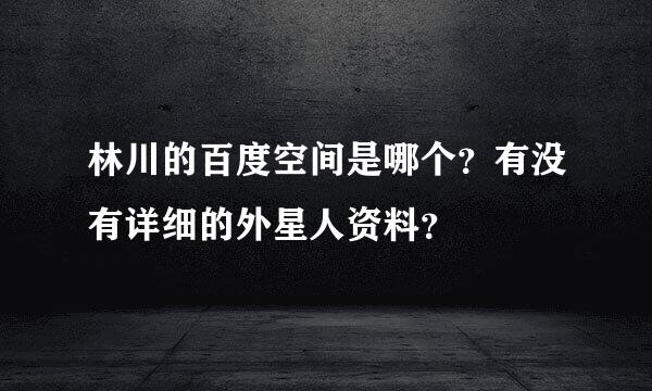 林川的百度空间是哪个？有没有详细的外星人资料？