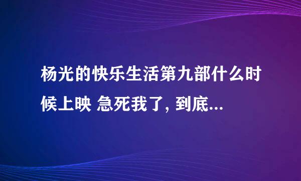 杨光的快乐生活第九部什么时候上映 急死我了, 到底会不会有第九部 ? 知道的请告诉下,谢谢.