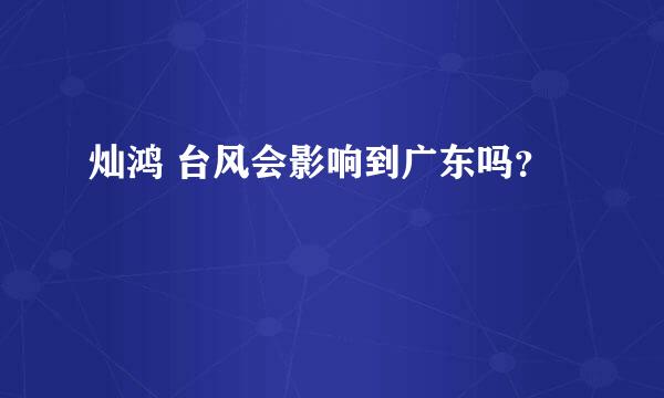 灿鸿 台风会影响到广东吗？